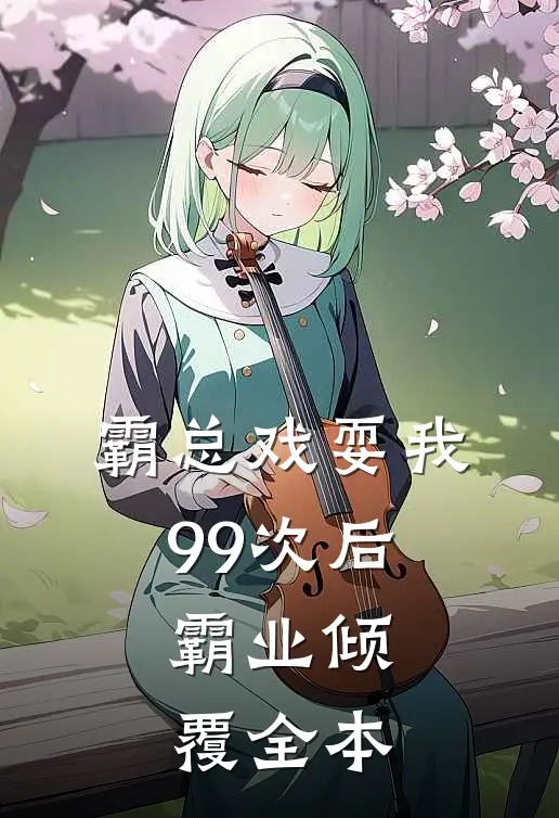 霸总戏耍我99次后，霸业倾覆全本