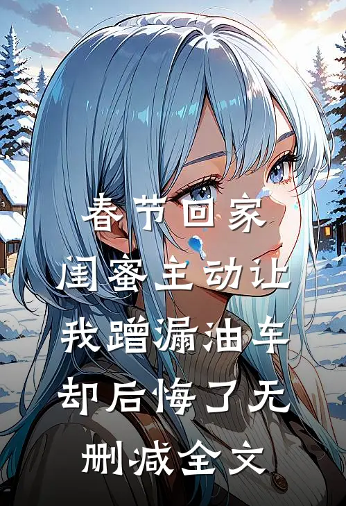 春节回家，闺蜜主动让我蹭漏油车却后悔了无删减全文