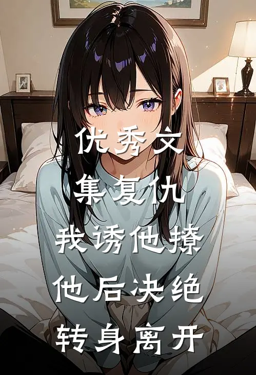 优秀文集复仇：我诱他撩他后决绝转身离开