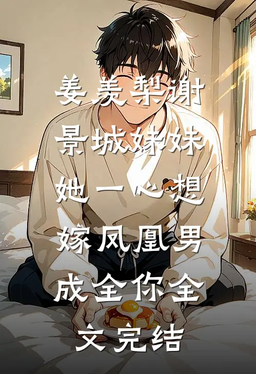 姜羡梨谢景城《妹妹她一心想嫁凤凰男,成全你》全文完结