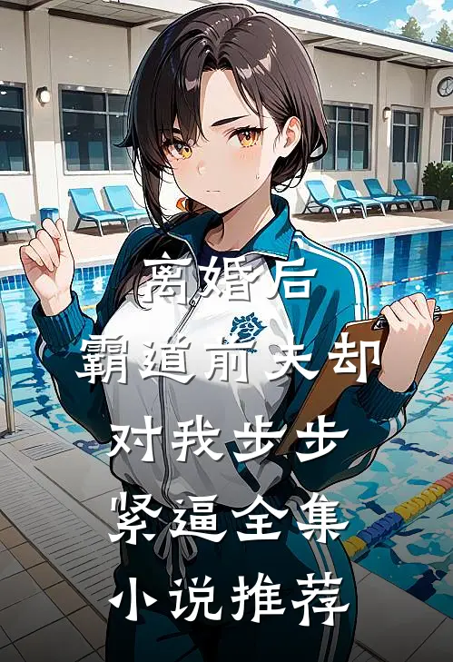 离婚后，霸道前夫却对我步步紧逼全集小说推荐