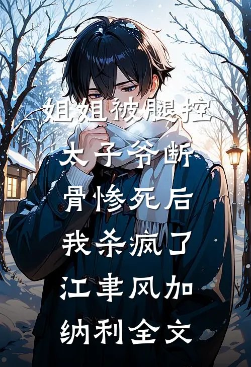 姐姐被腿控太子爷断骨惨死后，我杀疯了江聿风加纳利全文