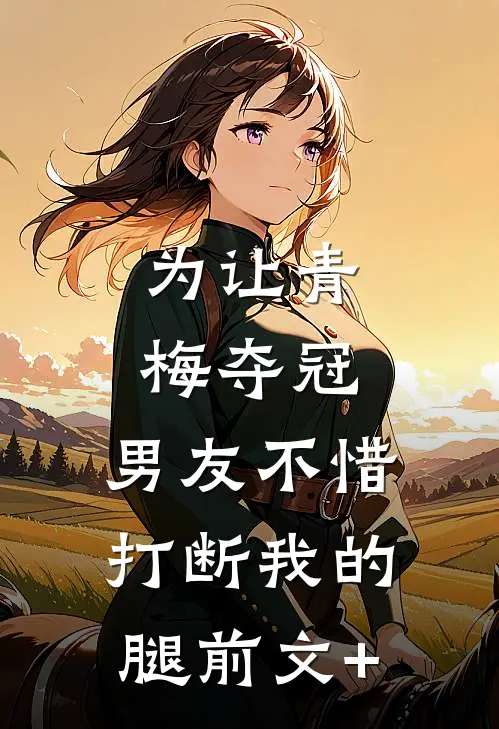 为让青梅夺冠，男友不惜打断我的腿前文+