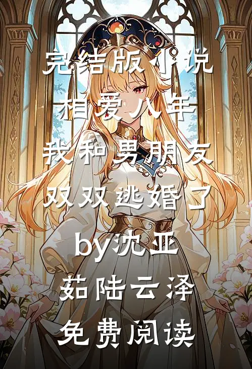 完结版小说相爱八年，我和男朋友双双逃婚了by沈亚茹陆云泽免费阅读