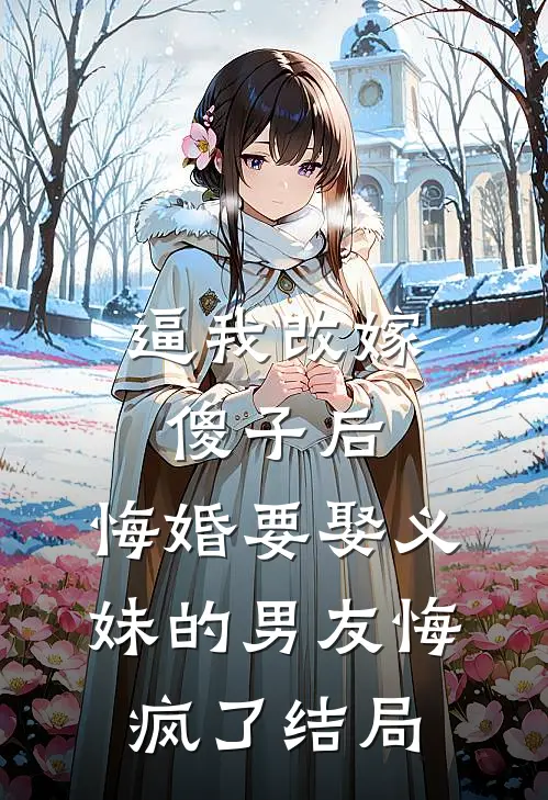 逼我改嫁傻子后，悔婚要娶义妹的男友悔疯了结局