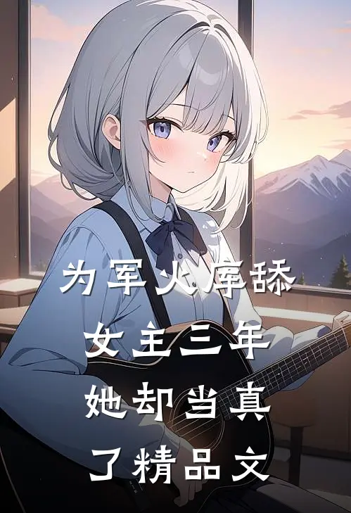 为军火库舔女主三年，她却当真了精品文
