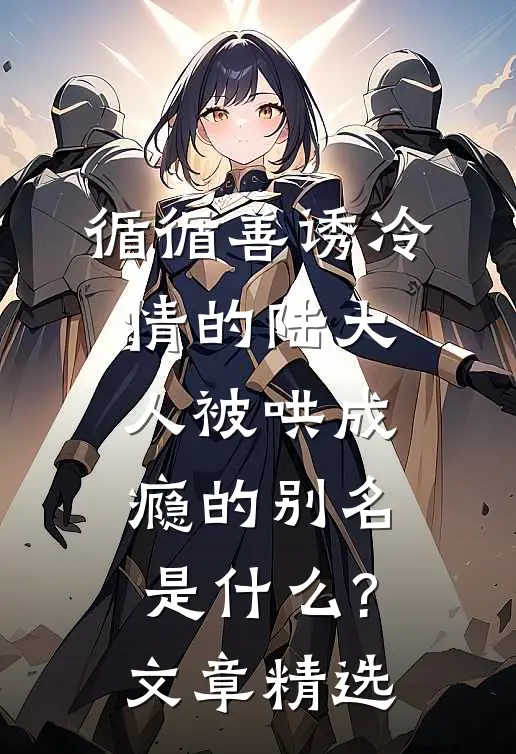 循循善诱冷情的陆大人被哄成瘾的别名是什么?文章精选