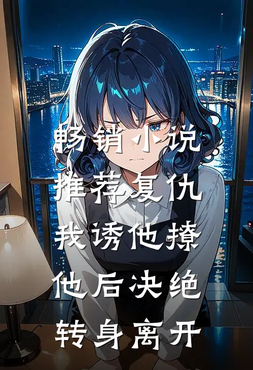 畅销小说推荐复仇：我诱他撩他后决绝转身离开