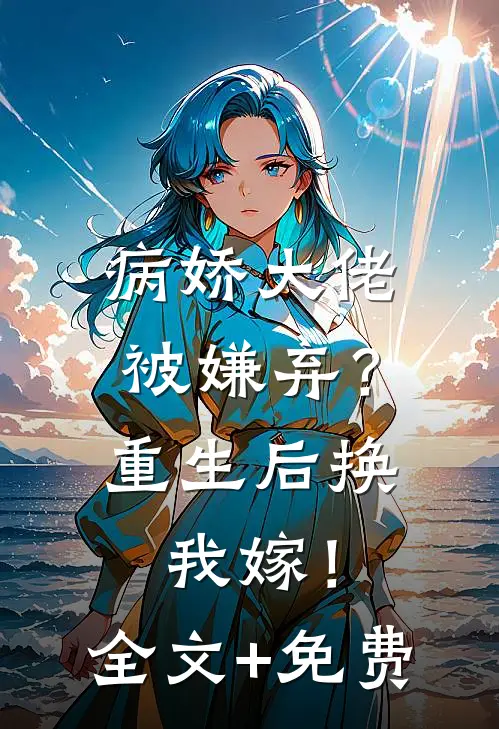 病娇大佬被嫌弃？重生后换我嫁！全文+免费