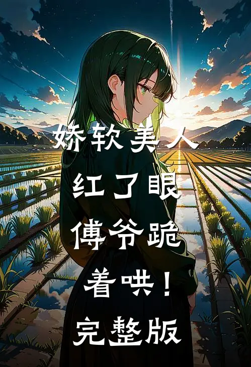 娇软美人红了眼，傅爷跪着哄！完整版