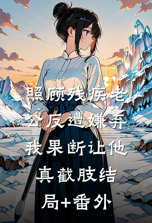 照顾残疾老公反遭嫌弃，我果断让他真截肢结局+番外