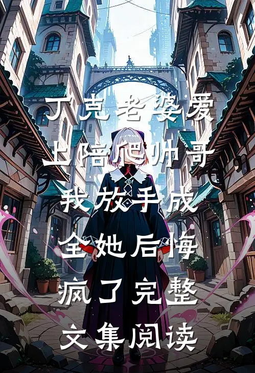 丁克老婆爱上陪爬帅哥，我放手成全她后悔疯了完整文集阅读