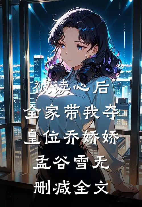 被读心后，全家带我夺皇位乔娇娇孟谷雪无删减全文