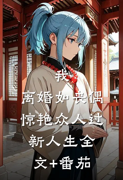 我，离婚如丧偶，惊艳众人过新人生全文+番茄
