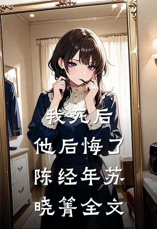 我死后,他后悔了陈经年苏晓箐全文在线阅读