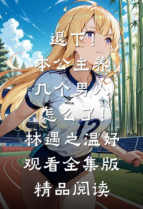 退下！本公主养几个男人怎么了！林遇之温妤观看全集版精品阅读