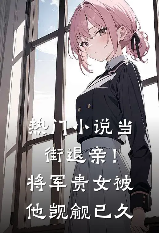 热门小说当街退亲！将军贵女被他觊觎已久