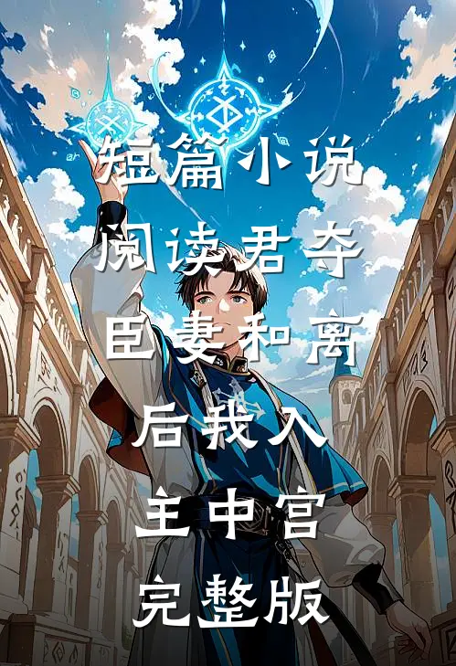 短篇小说阅读君夺臣妻和离后我入主中宫完整版