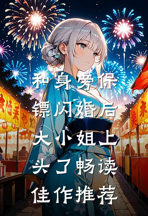 和身旁保镖闪婚后，大小姐上头了畅读佳作推荐