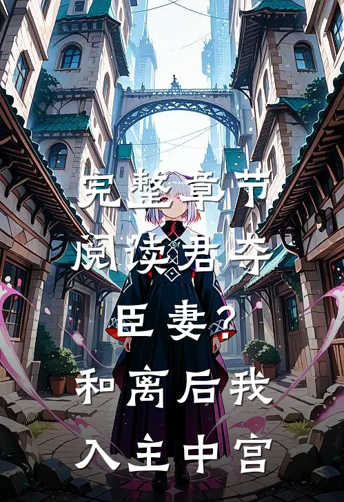 完整章节阅读君夺臣妻？和离后我入主中宫