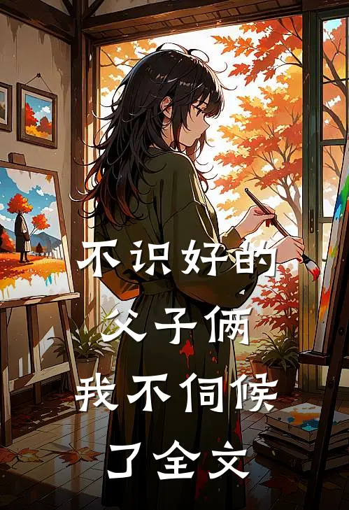 不识好的父子俩,我不伺候了全文在线阅读