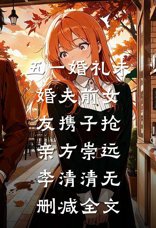 五一婚礼未婚夫前女友携子抢亲方崇远李清清无删减全文