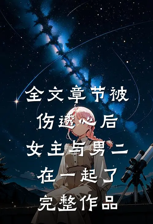 全文章节被伤透心后,女主与男二在一起了完整作品