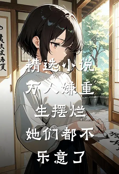 精选小说万人嫌重生摆烂,她们都不乐意了