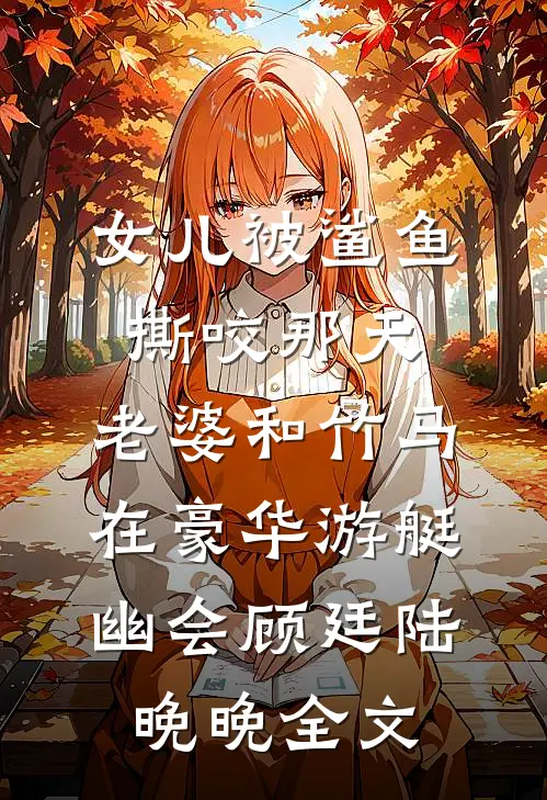 女儿被鲨鱼撕咬那天，老婆和竹马在豪华游艇幽会顾廷陆晚晚全文