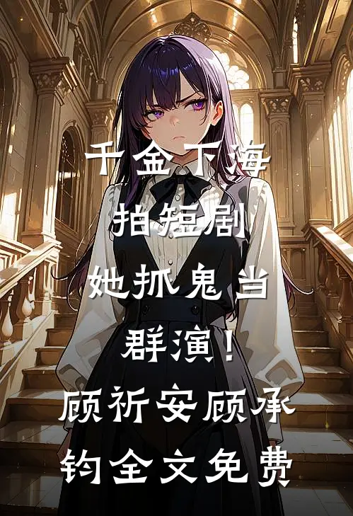 千金下海拍短剧，她抓鬼当群演！顾祈安顾承钧全文免费