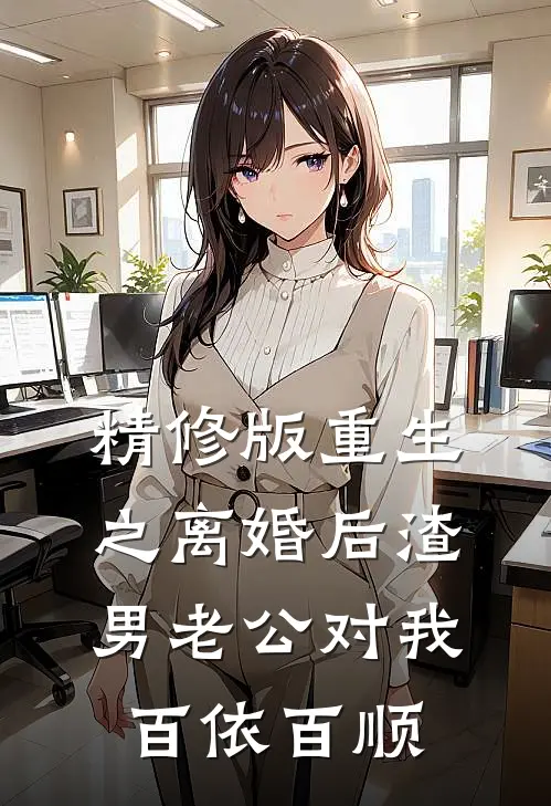 精修版重生之离婚后渣男老公对我百依百顺