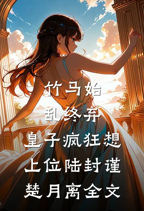 竹马始乱终弃，皇子疯狂想上位陆封谨楚月离全文