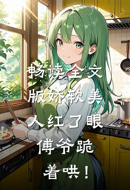 畅读全文版娇软美人红了眼，傅爷跪着哄！