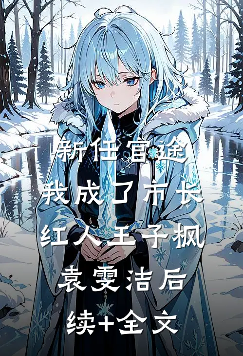 新任官途，我成了市长红人王子枫袁雯洁后续+全文