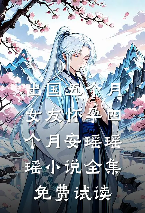出国五个月，女友怀孕四个月安瑶瑶瑶小说全集免费试读