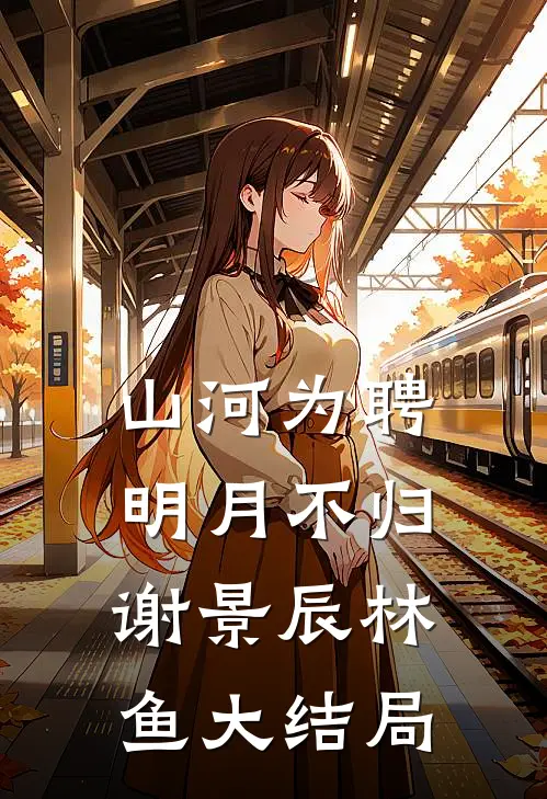 山河为聘，明月不归谢景辰林鱼大结局