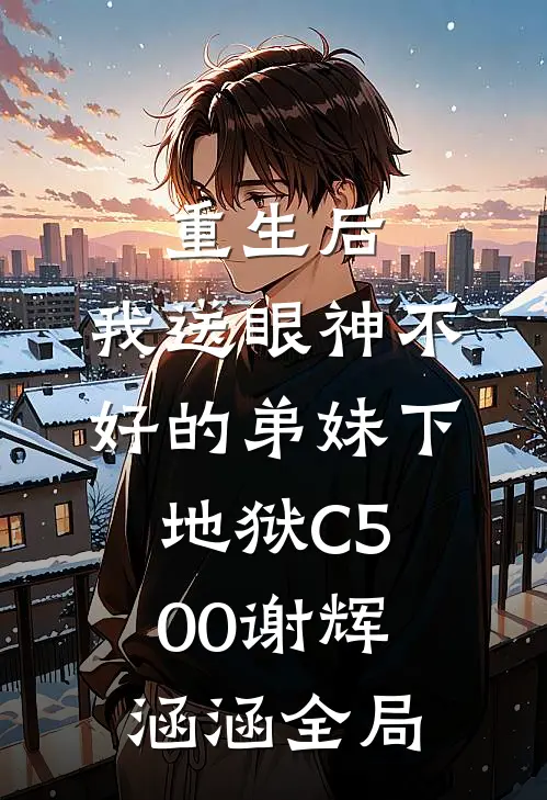 重生后，我送眼神不好的弟妹下地狱C500谢辉涵涵全局