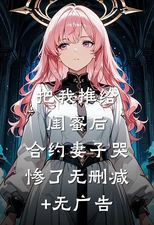 把我推给闺蜜后，合约妻子哭惨了无删减+无广告