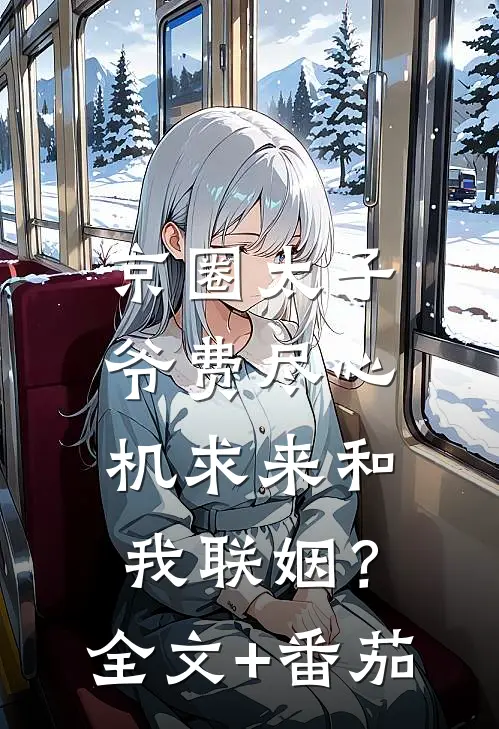 京圈太子爷费尽心机求来和我联姻？全文+番茄