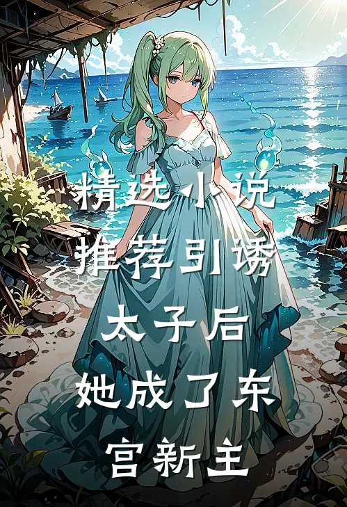 精选小说推荐引诱太子后，她成了东宫新主