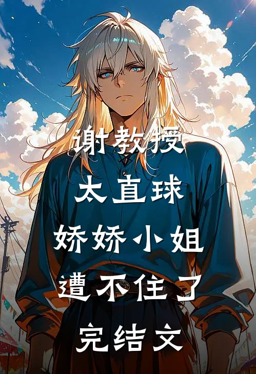 谢教授太直球，娇娇小姐遭不住了完结文