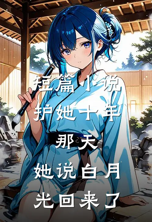 短篇小说护她十年，那天，她说白月光回来了