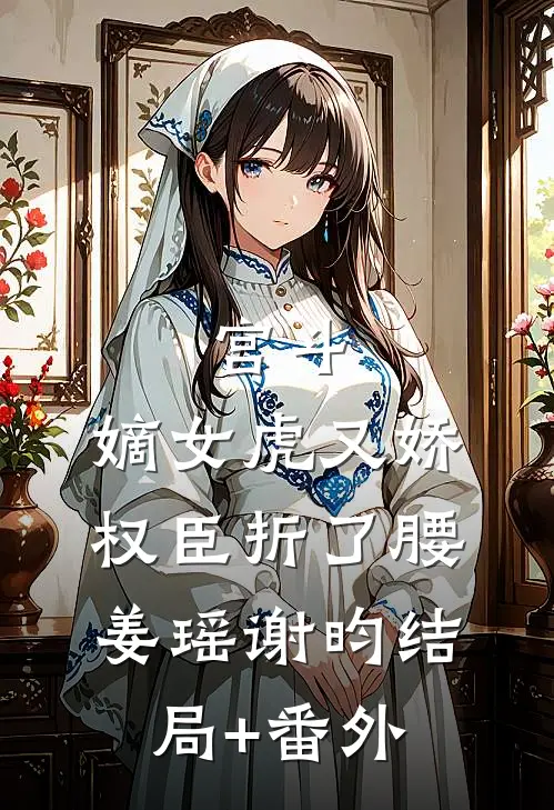 宫斗：嫡女虎又娇，权臣折了腰姜瑶谢昀结局+番外