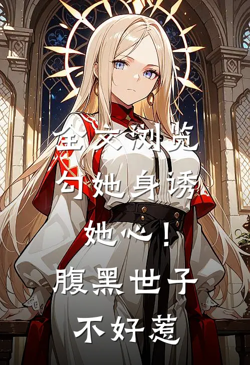 全文浏览勾她身诱她心！腹黑世子不好惹
