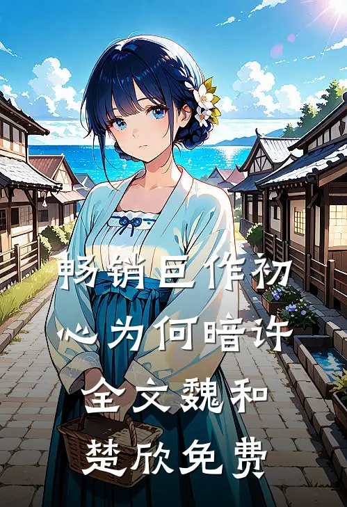 畅销巨作初心为何暗许全文魏和楚欣免费