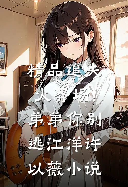 精品追夫火葬场!弟弟你别逃江洋许以薇小说