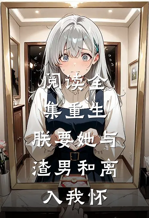 阅读全集重生：朕要她与渣男和离，入我怀