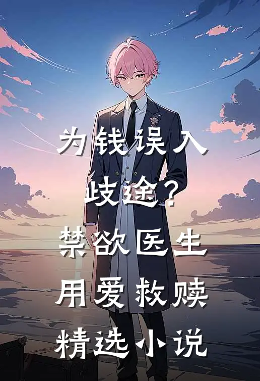 为钱误入歧途？禁欲医生用爱救赎精选小说