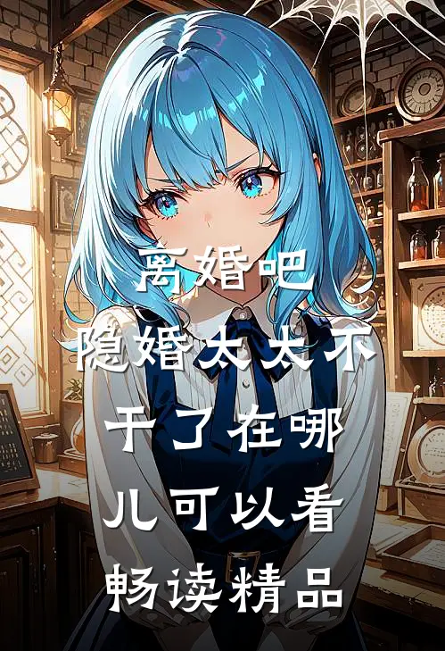 离婚吧,隐婚太太不干了在哪儿可以看畅读精品