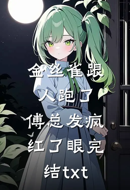 金丝雀跟人跑了，傅总发疯红了眼完结txt